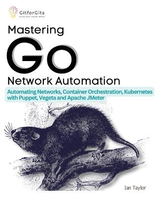 Mastering Go Network Automation: Automating Networks, Container Orchestration, Kubernetes with Puppet, Vegeta and Apache JMeter - Taylor, Ian