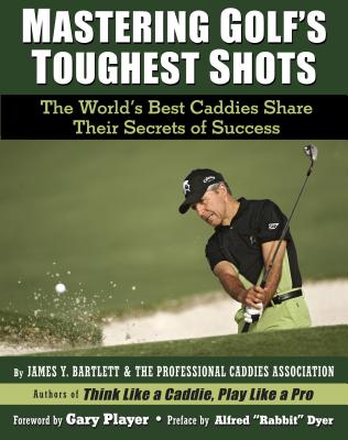 Mastering Golf's Toughest Shots: The World's Best Caddies Share Their Secrets of Success - Bartlett, James Y