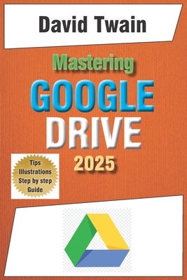 Mastering Google Drive 2025: A Beginner's Guide to Organizing, Collaborating, and Automating Your Workflow in the Cloud - Twain, David