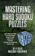 Mastering Hard Sudoku Puzzles: How To Transform You Brain Into A Sudoku Breaking Machine By Solving Sudoku Puzzles In This Book (That Won'T Take You More Than 10 Minutes A Day)