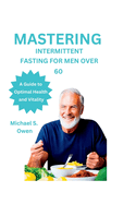 Mastering Intermittent Fasting for Men Over 60: A Guide to Optimal Health and Vitality