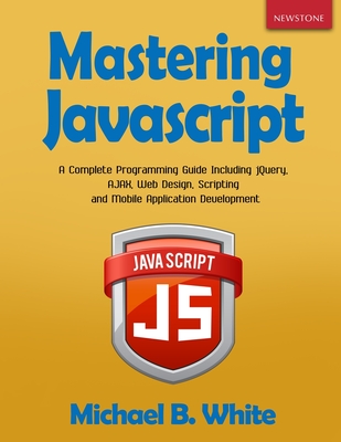 Mastering JavaScript: A Complete Programming Guide Including jQuery, AJAX, Web Design, Scripting and Mobile Application - White, Michael B