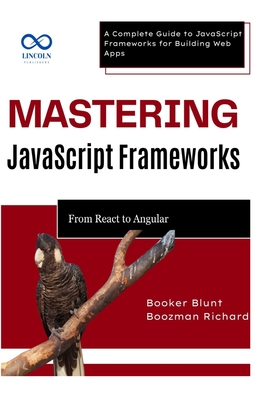 Mastering JavaScript Frameworks: From React to Angular: A Complete Guide to JavaScript Frameworks for Building Web Apps - Blunt, Booker, and Richard, Boozman