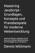 Mastering JavaScript - Grundlagen, Konzepte und Praxisbeispiele fr moderne Webentwicklung: JavaScript Mastery: Entdecken Sie die Kunst der modernen Webentwicklung - Von Grundlagen bis zu Frameworks