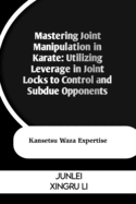 Mastering Joint Manipulation in Karate: Utilizing Leverage in Joint Locks to Control and Subdue Opponents: Kansetsu Waza Expertise