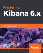 Mastering Kibana 6.x: Visualize your Elastic Stack data with histograms, maps, charts, and graphs
