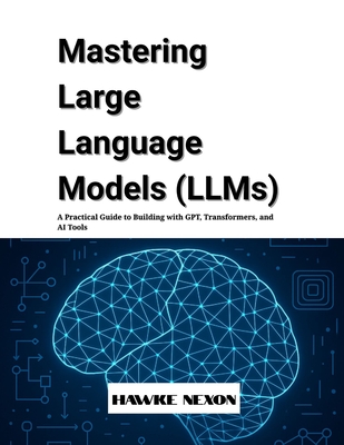 Mastering Large Language Models (LLMs): A Practical Guide to Building with GPT, Transformers, and AI Tools - Nexon, Hawke