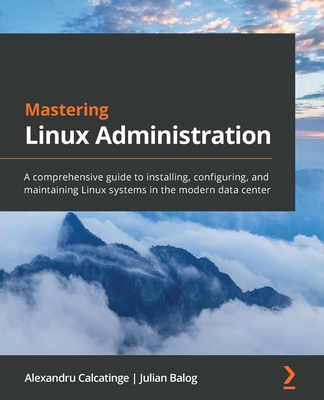 Mastering Linux Administration: A comprehensive guide to installing, configuring, and maintaining Linux systems in the modern data center - Calcatinge, Alexandru, and Balog, Julian