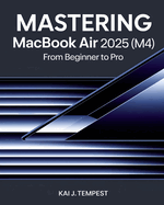 Mastering MacBook Air 2025 (M4) From Beginner To Pro: The Complete Guide to Seamless Setup, Pro Tips, Hidden Tricks, Troubleshooting, and Unlocking Advanced Features for Maximum Performance