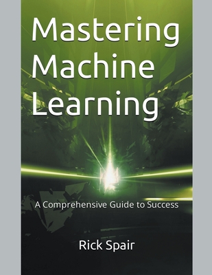 Mastering Machine Learning: A Comprehensive Guide to Success - Spair, Rick