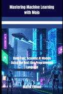 Mastering Machine Learning with Mojo: Build Fast, Scalable AI Models Using the Next-Gen Programming Language