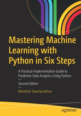 Mastering Machine Learning with Python in Six Steps: A Practical Implementation Guide to Predictive Data Analytics Using Python - Swamynathan, Manohar