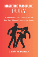 Mastering Masculine Fury: A Practical Self-Help Guide for Men Struggling with Anger