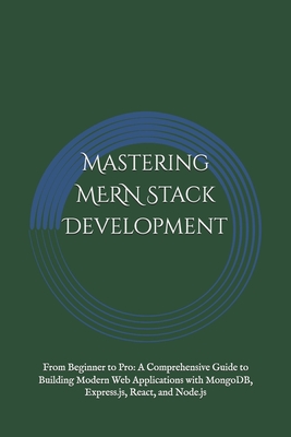 Mastering MERN Stack Development: From Beginner to Pro: A Comprehensive Guide to Building Modern Web Applications with MongoDB, Express.js, React, and Node.js - Meghwal, Chirag