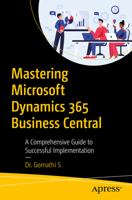 Mastering Microsoft Dynamics 365 Business Central: A Comprehensive Guide to Successful Implementation - S, Dr. Gomathi