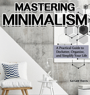 Mastering Minimalism: A Practical Guide to Declutter, Organize, and Simplify Your Life