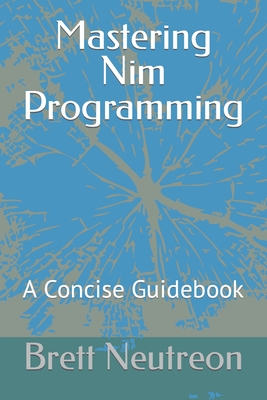 Mastering Nim Programming: A Concise Guidebook - Neutreon, Brett