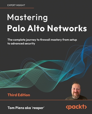 Mastering Palo Alto Networks: The complete journey to firewall mastery from setup to advanced security - 'reaper', Tom Piens aka