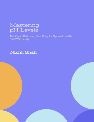 Mastering pH Levels: The Key to Balancing Your Body for Optimal Health and Well-Being - Shah, Sean, and Shah, Sony, and Shah, Rushil