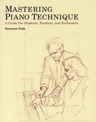 Mastering Piano Technique: A Guide for Students, Teachers and Performers - Fink, Seymour