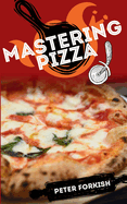 Mastering Pizza: A Beginner's Complete Guide to Learn The Fundamentals of Handmade Pizza. Hystory, Theory, Practice, Useful Tips And Tricks For A Healthy Diet