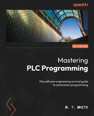 Mastering PLC Programming: The software engineering survival guide to automation programming - White, M. T.