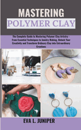 Mastering Polymer Clay: The Complete Guide to Mastering Polymer Clay Artistry - From Essential Techniques to Jewelry Making, Unlock Your Creativity and Transform Ordinary Clay into Extraordinary...
