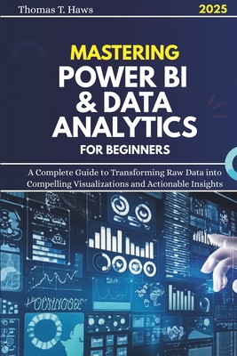 Mastering Power Bi & Data Analytics For Beginners: A Complete Guide to Transforming Raw Data into Compelling Visualizations and Actionable Insights - Haws, Thomas T