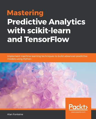 Mastering Predictive Analytics with scikit-learn and TensorFlow: Implement machine learning techniques to build advanced predictive models using Python - Fuentes, Alvaro