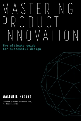 Mastering Product Innovation: The Ultimate Guide for Successful Design - Herbst, Walter B, and Bonafilia Ceo the Edison Awards, Frank (Foreword by)