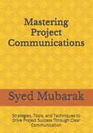 Mastering Project Communications: Strategies, Tools, and Techniques to Drive Project Success Through Clear Communication