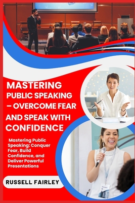 Mastering Public Speaking - Overcome Fear and Speak with Confidence: Mastering Public Speaking: Conquer Fear, Build Confidence, and Deliver Powerful Presentations - Fairley, Russell