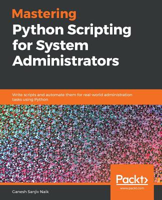 Mastering Python Scripting for System Administrators: Write scripts and automate them for real-world administration tasks using Python - Naik, Ganesh