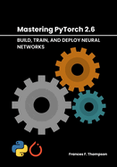 Mastering PyTorch 2.6: Build, Train, and Deploy Neural Networks