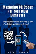 Mastering Qr Codes for Your MLM Business: Everything You Must Know Before Using Qr Codes in Your MLM, Network Marketing Business!