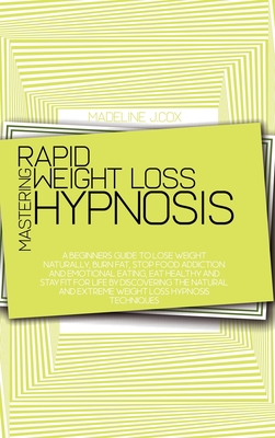 Mastering Rapid Weight Loss Hypnosis: A Beginners Guide To Lose Weight Naturally, Burn Fat, Stop Food Addiction And Emotional Eating, Eat Healthy And Stay Fit For Life By Discovering The Natural And Extreme Weight Loss Hypnosis Techniques - Cox, Madeline J