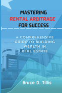 Mastering Rental Arbitrage for Success: A Comprehensive Guide To Building Wealth In Real Estate.