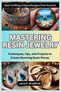 Mastering Resin Jewelry: Start Crafting Unique Designs from Scratch: Techniques, Tips, and Projects to Create Stunning Resin Pieces