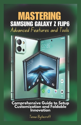 Mastering Samsung Galaxy Z Flip6 Advanced Features and Tools: Comprehensive Guide to Setup Customization and Foldable Innovation - Bytecroft, Tessa