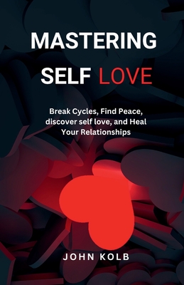 Mastering Self-Love: Break Cycles, Find Peace, discover self-love, and Heal Your Relationships - Kolb, John