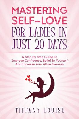 Mastering Self-Love for Ladies in Just 20 Days: A Step by Step Guide to Improve Confidence, Belief in Yourself and Increase Your Attractiveness - Louise, Tiffany