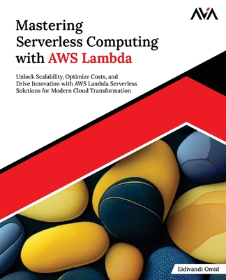 Mastering Serverless Computing with AWS Lambda: Unlock Scalability, Optimize Costs, and Drive Innovation with AWS Lambda Serverless Solutions for Modern Cloud Transformation - Omid, Eidivandi