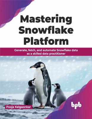 Mastering Snowflake Platform: Generate, Fetch, and Automate Snowflake Data as a Skilled Data Practitioner - Kelgaonkar, Pooja