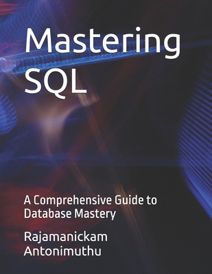 Mastering SQL: A Comprehensive Guide to Database Mastery - Antonimuthu, Rajamanickam