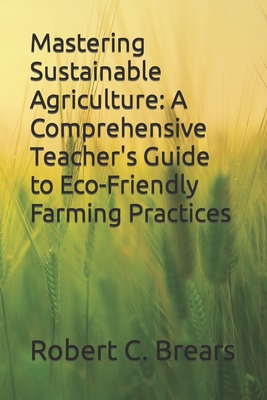 Mastering Sustainable Agriculture: A Comprehensive Teacher's Guide to Eco-Friendly Farming Practices - Brears, Robert C