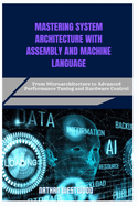 Mastering System Architecture with Assembly and Machine Language: From Microarchitecture to Advanced Performance Tuning and Hardware Control