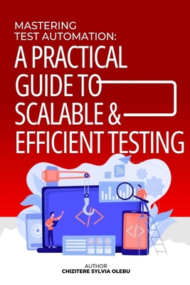 Mastering Test Automation: A Practical Guide to Scalable and Efficient Testing - Olebu, Chizitere Sylvia Sylvia