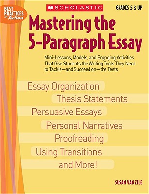 Mastering the 5-Paragraph Essay: Mini-Lessons, Models, and Engaging Activities That Give Students the Writing Tools That They Need to Tackle--And Succeed On--The Tests - Van Zile, Susan
