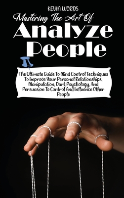 Mastering the Art of Analyzing People: The Ultimate Guide to Mind Control Techniques to Improve Your Personal Relationships, Manipulation, Dark Psychology, and Persuasion to Control and Influence Other People - Words, Kevin