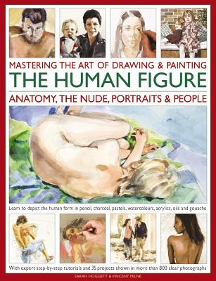 Mastering the Art of Drawing & Painting the Human Figure: Anatomy, the Nude, Portraits & People: Learn to Depict the Human Form in Pencil, Charcoal, Pastels, Watercolours, Acrylics, Oils and Gouache - Hoggett, Sarah, and Milne, Vincent